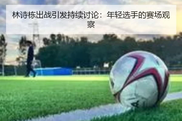 林诗栋出战引发持续讨论：年轻选手的赛场观察