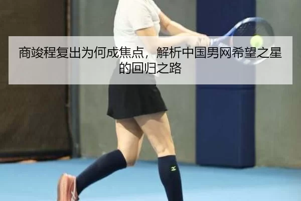 商竣程复出为何成焦点，解析中国男网希望之星的回归之路