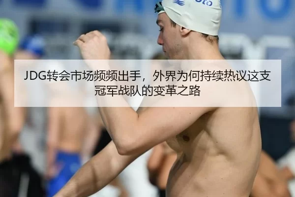 JDG转会市场频频出手，外界为何持续热议这支冠军战队的变革之路